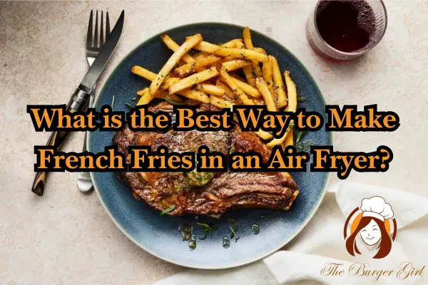 What is the Best Way to Make French Fries in an Air Fryer?